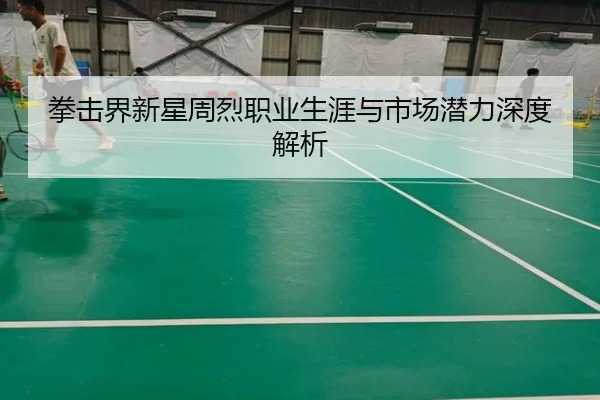 拳击界新星周烈职业生涯与市场潜力深度解析